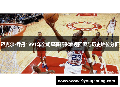 迈克尔·乔丹1991年全明星赛精彩表现回顾与历史地位分析
