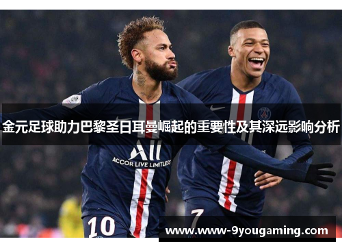 金元足球助力巴黎圣日耳曼崛起的重要性及其深远影响分析