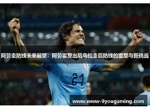 阿劳圭防线未来展望：阿劳霍复出后乌拉圭后防线的重塑与新挑战