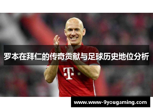 罗本在拜仁的传奇贡献与足球历史地位分析