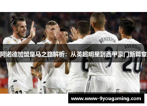 阿诺德加盟皇马之路解析：从英超明星到西甲豪门新篇章