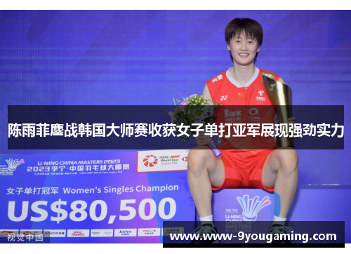 陈雨菲鏖战韩国大师赛收获女子单打亚军展现强劲实力
