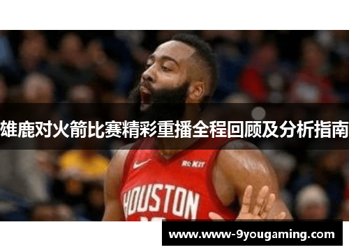 雄鹿对火箭比赛精彩重播全程回顾及分析指南