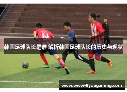 韩国足球队长是谁 解析韩国足球队长的历史与现状