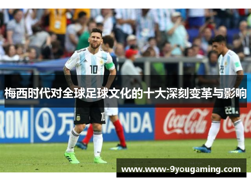 梅西时代对全球足球文化的十大深刻变革与影响